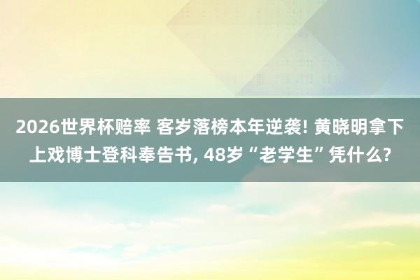 2026世界杯赔率 客岁落榜本年逆袭! 黄晓明拿下上戏博士登科奉告书， 48岁“老学生”凭什么?