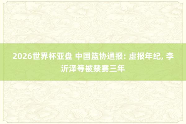 2026世界杯亚盘 中国篮协通报: 虚报年纪， 李沂泽等被禁赛三年