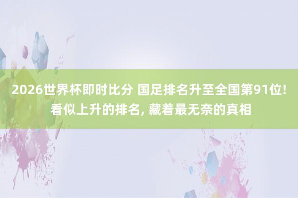 2026世界杯即时比分 国足排名升至全国第91位! 看似上升的排名， 藏着最无奈的真相