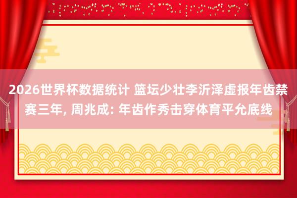 2026世界杯数据统计 篮坛少壮李沂泽虚报年齿禁赛三年， 周兆成: 年齿作秀击穿体育平允底线