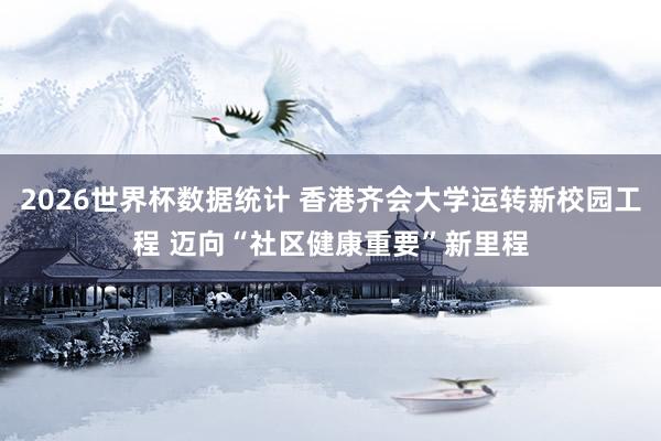 2026世界杯数据统计 香港齐会大学运转新校园工程 迈向“社区健康重要”新里程