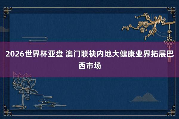 2026世界杯亚盘 澳门联袂内地大健康业界拓展巴西巿场