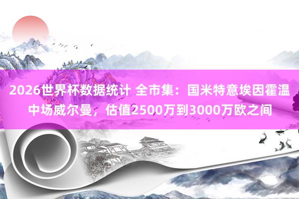 2026世界杯数据统计 全市集：国米特意埃因霍温中场威尔曼，估值2500万到3000万欧之间