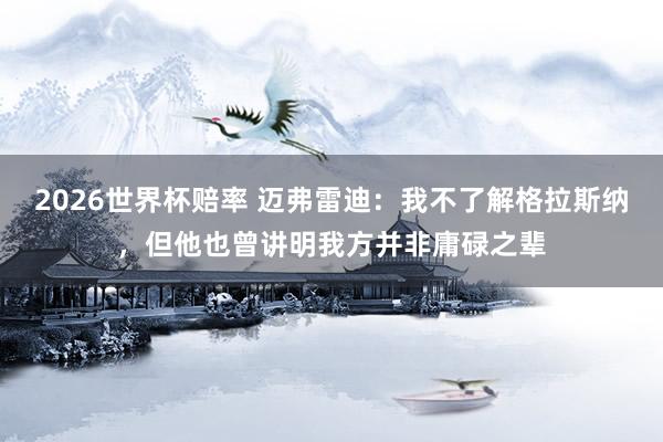 2026世界杯赔率 迈弗雷迪：我不了解格拉斯纳，但他也曾讲明我方并非庸碌之辈