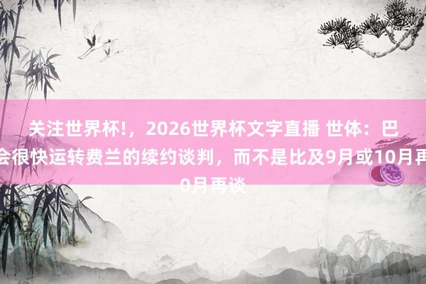 关注世界杯!，2026世界杯文字直播 世体：巴萨会很快运转费兰的续约谈判，而不是比及9月或10月再谈