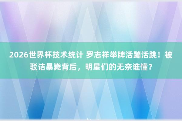 2026世界杯技术统计 罗志祥举牌活蹦活跳！被驳诘暴毙背后，明星们的无奈谁懂？