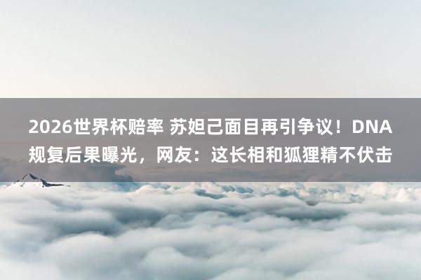 2026世界杯赔率 苏妲己面目再引争议！DNA规复后果曝光，网友：这长相和狐狸精不伏击