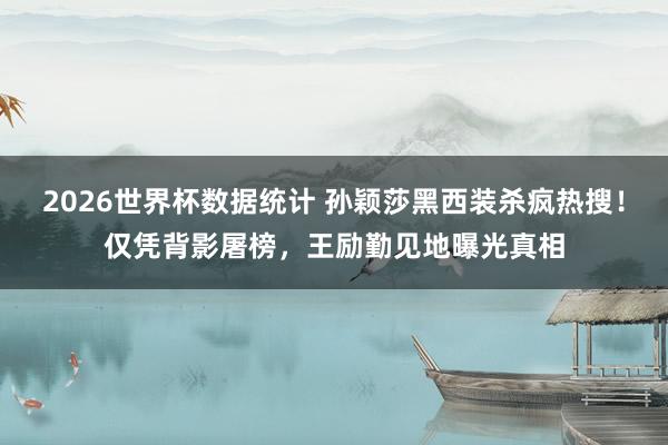 2026世界杯数据统计 孙颖莎黑西装杀疯热搜！仅凭背影屠榜，王励勤见地曝光真相