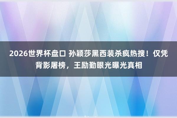 2026世界杯盘口 孙颖莎黑西装杀疯热搜！仅凭背影屠榜，王励勤眼光曝光真相