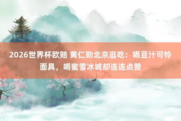 2026世界杯欧赔 黄仁勋北京逛吃：喝豆汁可怜面具，喝蜜雪冰城却连连点赞