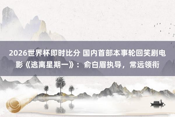 2026世界杯即时比分 国内首部本事轮回笑剧电影《逃离星期一》：俞白眉执导，常远领衔