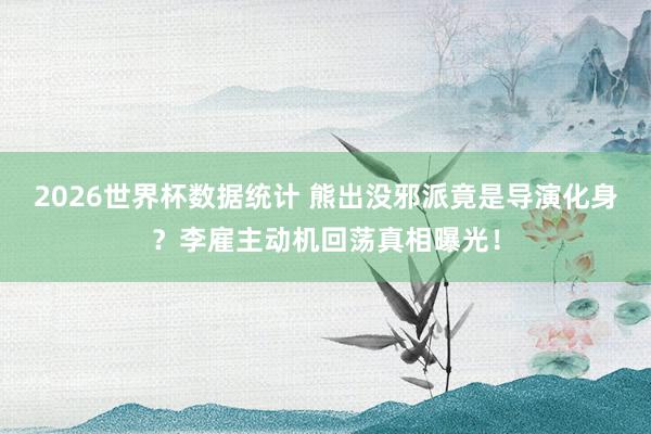 2026世界杯数据统计 熊出没邪派竟是导演化身？李雇主动机回荡真相曝光！