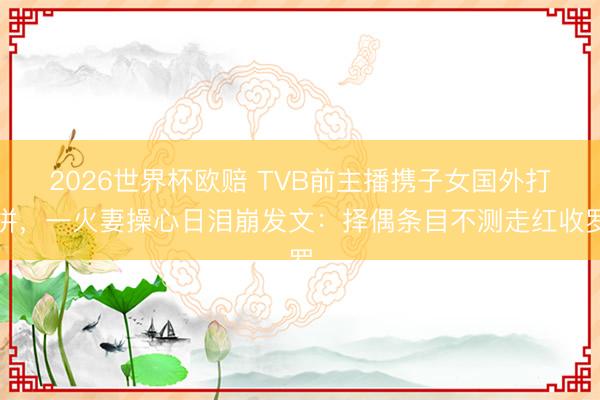 2026世界杯欧赔 TVB前主播携子女国外打拼，一火妻操心日泪崩发文：择偶条目不测走红收罗