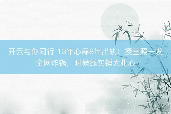 开云与你同行 13年心扉8年出轨！授室照一发全网炸锅，时候线实锤太扎心