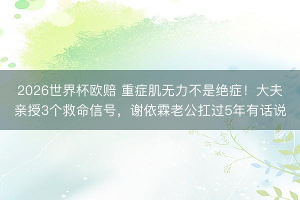 2026世界杯欧赔 重症肌无力不是绝症！大夫亲授3个救命信号，谢依霖老公扛过5年有话说