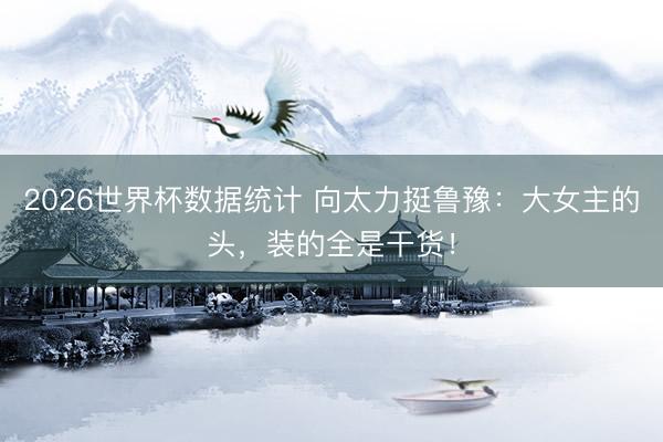 2026世界杯数据统计 向太力挺鲁豫：大女主的头，装的全是干货！