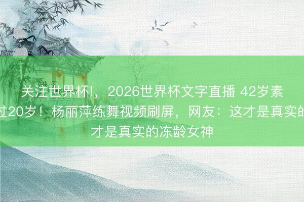关注世界杯!,2026世界杯文字直播 42岁素颜好意思过20岁!杨丽萍练舞视频刷屏,网友:这才是真实的冻龄女神