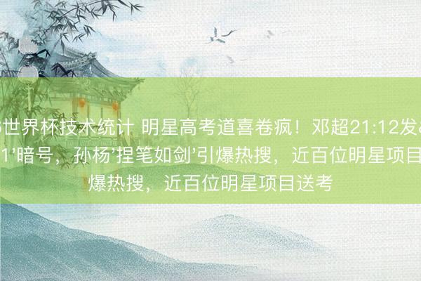 2026世界杯技术统计 明星高考道喜卷疯！邓超21:12发'211'暗号，孙杨'捏笔如剑'引爆热搜，近百位明星项目送考