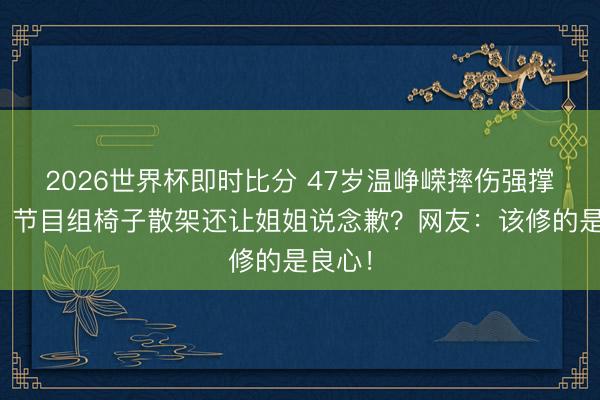 2026世界杯即时比分 47岁温峥嵘摔伤强撑舞蹈，节目组椅子散架还让姐姐说念歉？网友：该修的是良心！