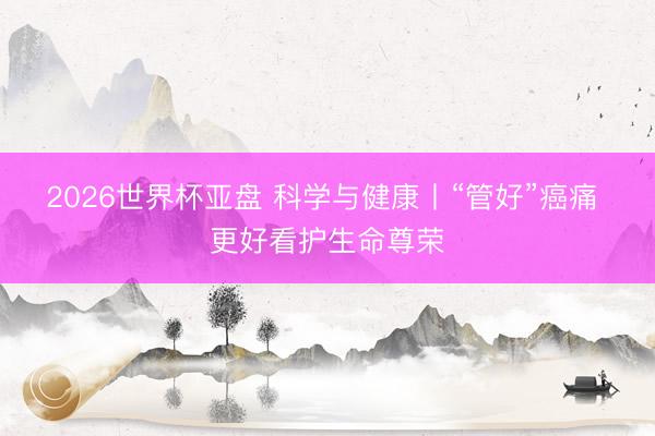 2026世界杯亚盘 科学与健康丨“管好”癌痛 更好看护生命尊荣