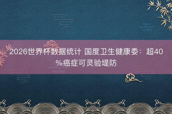 2026世界杯数据统计 国度卫生健康委:超40%癌症可灵验堤防