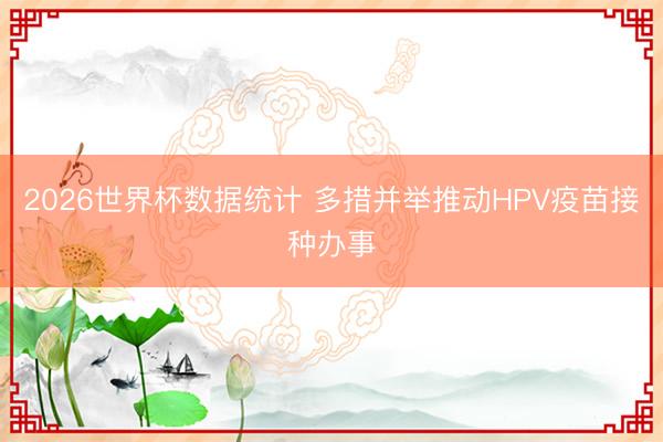 2026世界杯数据统计 多措并举推动HPV疫苗接种办事