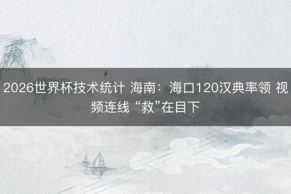 2026世界杯技术统计 海南：海口120汉典率领 视频连线 “救”在目下