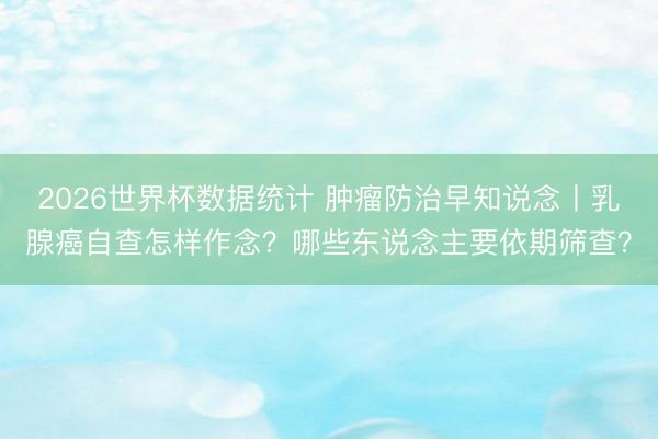 2026世界杯数据统计 肿瘤防治早知说念丨乳腺癌自查怎样作念？哪些东说念主要依期筛查？