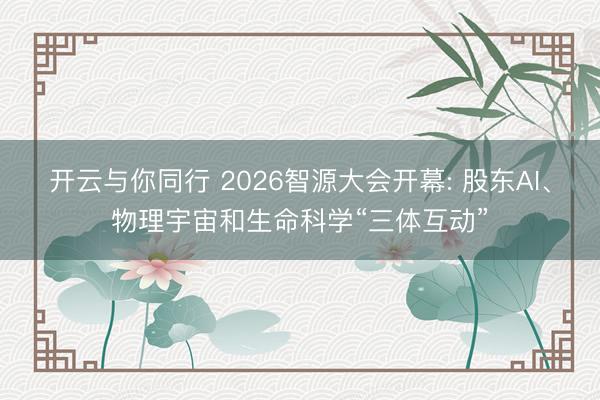 开云与你同行 2026智源大会开幕: 股东AI、物理宇宙和生命科学“三体互动”