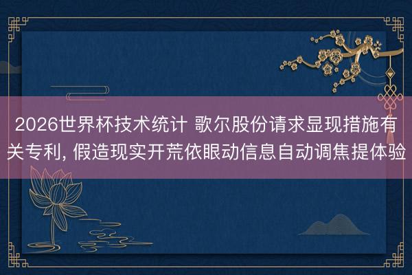 2026世界杯技术统计 歌尔股份请求显现措施有关专利， 假造现实开荒依眼动信息自动调焦提体验