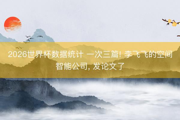 2026世界杯数据统计 一次三篇! 李飞飞的空间智能公司， 发论文了