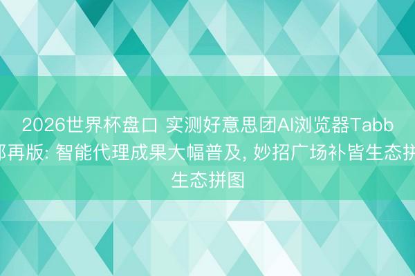 2026世界杯盘口 实测好意思团AI浏览器Tabbit郑再版: 智能代理成果大幅普及， 妙招广场补皆生态拼图