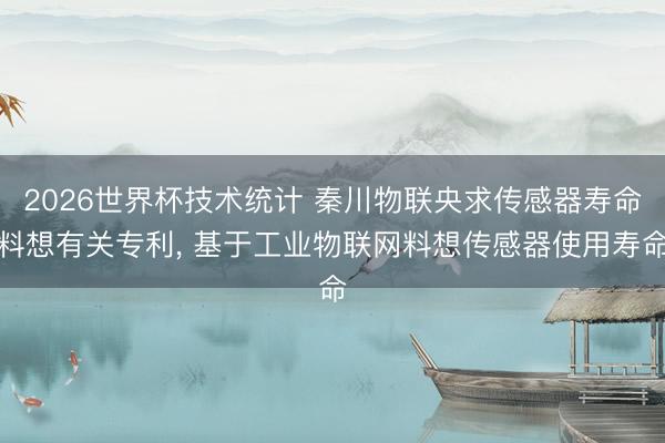 2026世界杯技术统计 秦川物联央求传感器寿命料想有关专利， 基于工业物联网料想传感器使用寿命