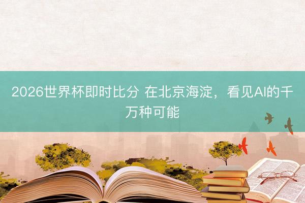 2026世界杯即时比分 在北京海淀，看见AI的千万种可能