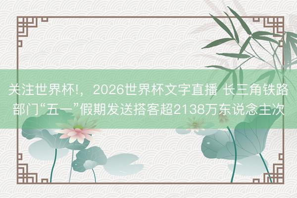 关注世界杯!,2026世界杯文字直播 长三角铁路部门“五一”假期发送搭客超2138万东说念主次