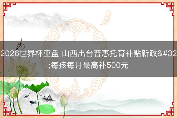 2026世界杯亚盘 山西出台普惠托育补贴新政 每孩每月最高补500元