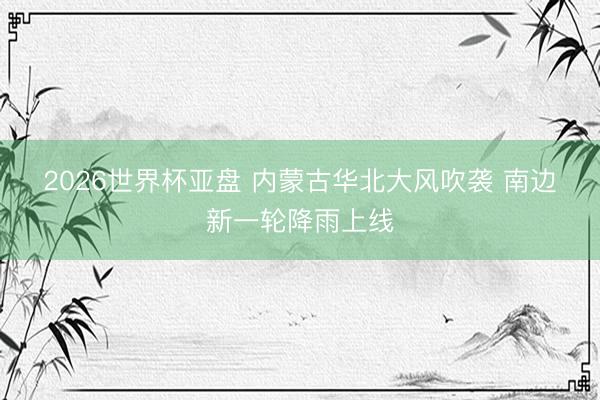 2026世界杯亚盘 内蒙古华北大风吹袭 南边新一轮降雨上线