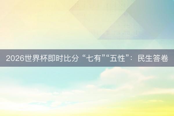 2026世界杯即时比分 “七有”“五性”:民生答卷