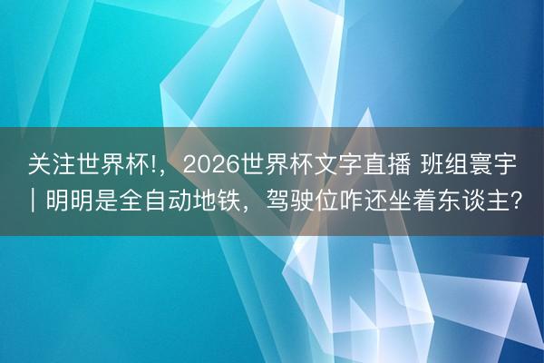 关注世界杯!，2026世界杯文字直播 班组寰宇｜明明是全自动地铁，驾驶位咋还坐着东谈主？