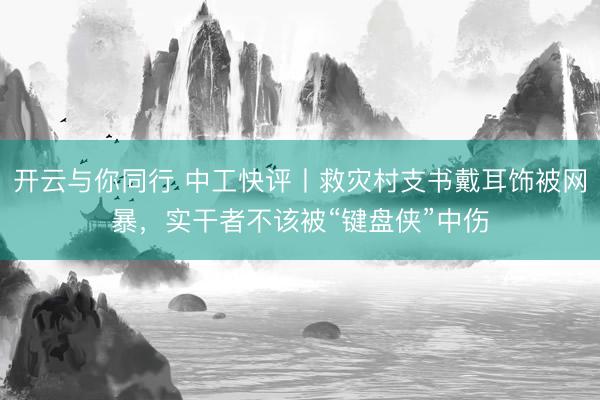 开云与你同行 中工快评丨救灾村支书戴耳饰被网暴，实干者不该被“键盘侠”中伤