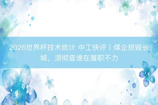 2026世界杯技术统计 中工快评丨煤企损毁长城，须彻查谁在履职不力