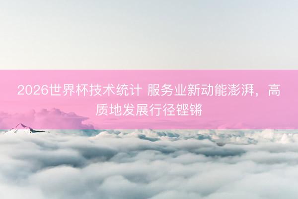 2026世界杯技术统计 服务业新动能澎湃，高质地发展行径铿锵