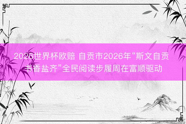 2026世界杯欧赔 自贡市2026年“斯文自贡 书香盐齐”全民阅读步履周在富顺驱动