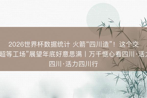 2026世界杯数据统计 火箭“四川造”！这个交易航天“超等工场”展望年底好意思满丨万千惬心看四川·活力四川行
