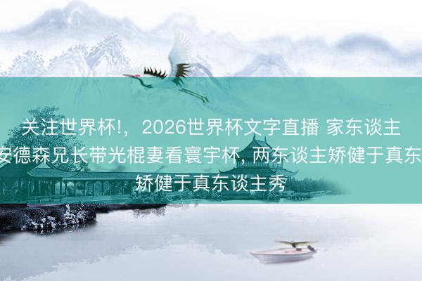 关注世界杯!，2026世界杯文字直播 家东谈主助阵! 安德森兄长带光棍妻看寰宇杯， 两东谈主矫健于真东谈主秀