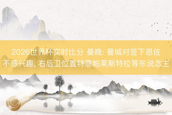 2026世界杯实时比分 曼晚: 曼城对签下恩佐不感兴趣， 右后卫位置特意帕莱斯特拉等东说念主