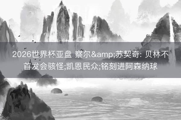 2026世界杯亚盘 察尔&苏契奇: 贝林不首发会骇怪;凯恩民众;铭刻进阿森纳球
