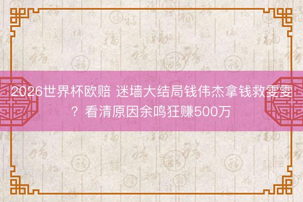 2026世界杯欧赔 迷墙大结局钱伟杰拿钱救雯雯？看清原因余鸣狂赚500万
