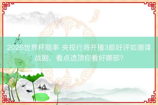2026世界杯赔率 央视行将开播3部好评如潮谍战剧，看点透顶你看好哪部？