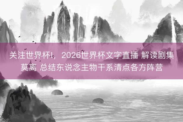 关注世界杯!，2026世界杯文字直播 解读剧集莫离 总结东说念主物干系清点各方阵营